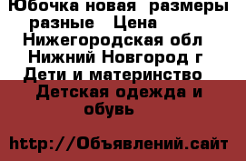 Юбочка новая, размеры разные › Цена ­ 350 - Нижегородская обл., Нижний Новгород г. Дети и материнство » Детская одежда и обувь   